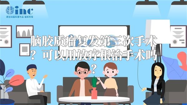 脑胶质瘤复发第三次手术？可以用放疗根治手术吗？