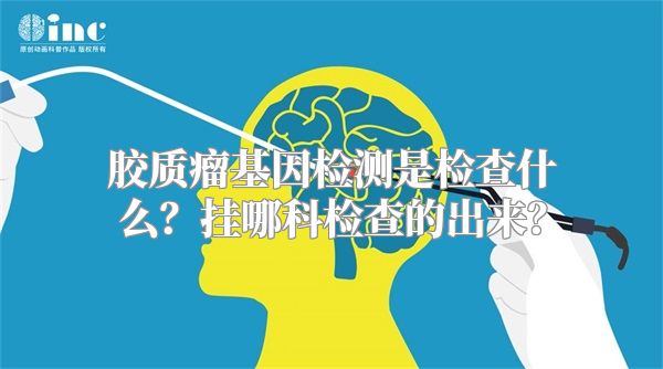 胶质瘤基因检测是检查什么？挂哪科检查的出来？