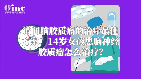 请问脑胶质瘤的治疗最佳方案，14岁女孩患脑神经胶质瘤怎么治疗？