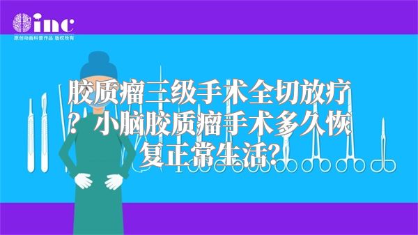 胶质瘤三级手术全切放疗？小脑胶质瘤手术多久恢复正常生活？