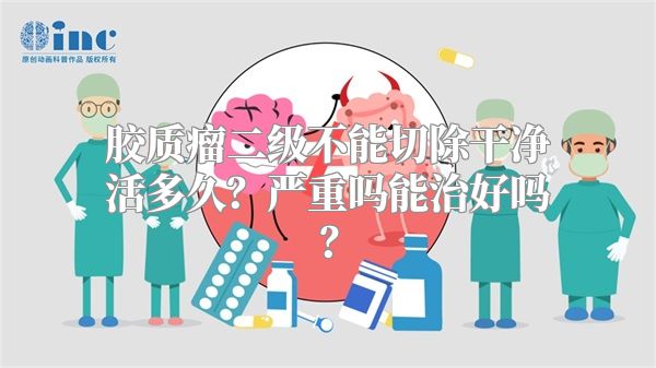 胶质瘤二级不能切除干净活多久？严重吗能治好吗？