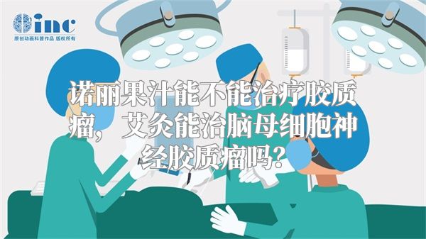 诺丽果汁能不能治疗胶质瘤，艾灸能治脑母细胞神经胶质瘤吗？