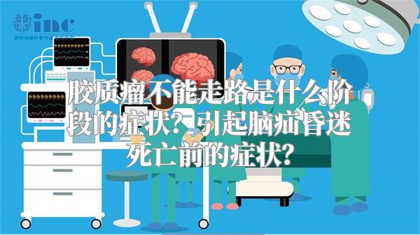 胶质瘤不能走路是什么阶段的症状？引起脑疝昏迷死亡前的症状？