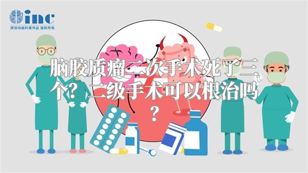 脑胶质瘤二次手术死了三个？二级手术可以根治吗？