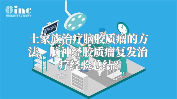 土家族治疗脑胶质瘤的方法，脑神经胶质瘤复发治疗经验总结？