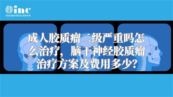 成人胶质瘤二级严重吗怎么治疗，脑干神经胶质瘤治疗方案及费用多少？