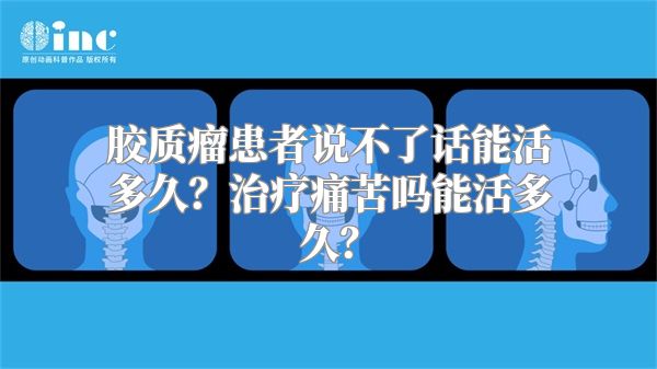 胶质瘤患者说不了话能活多久？治疗痛苦吗能活多久？