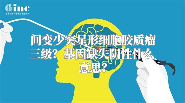 间变少突星形细胞胶质瘤三级？基因缺失阴性什么意思？