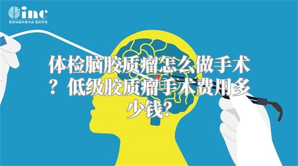 体检脑胶质瘤怎么做手术？低级胶质瘤手术费用多少钱？