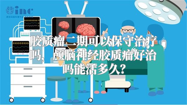 胶质瘤二期可以保守治疗吗，颅脑神经胶质瘤好治吗能活多久？