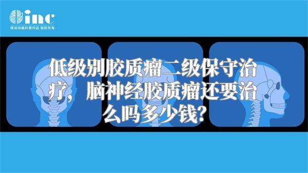 低级别胶质瘤二级保守治疗，脑神经胶质瘤还要治么吗多少钱？