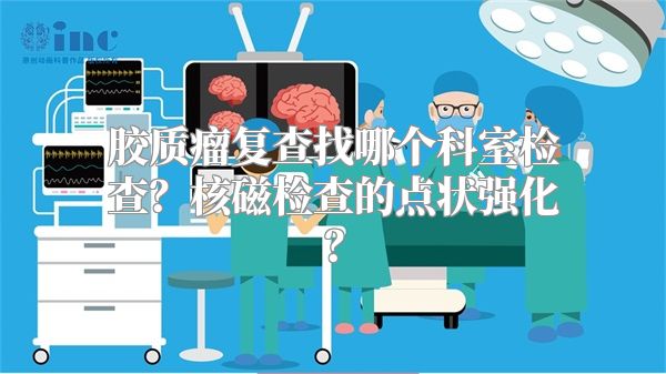 胶质瘤复查找哪个科室检查？核磁检查的点状强化？