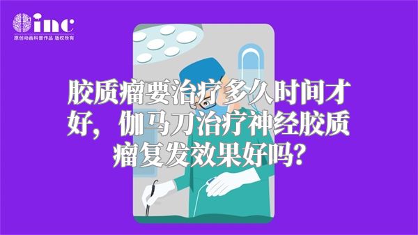 胶质瘤要治疗多久时间才好，伽马刀治疗神经胶质瘤复发效果好吗？