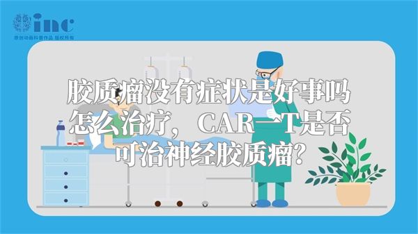 胶质瘤没有症状是好事吗怎么治疗，CAR一T是否可治神经胶质瘤？