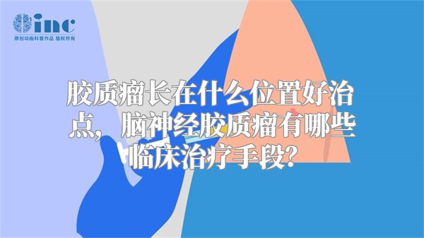 胶质瘤长在什么位置好治点，脑神经胶质瘤有哪些临床治疗手段？