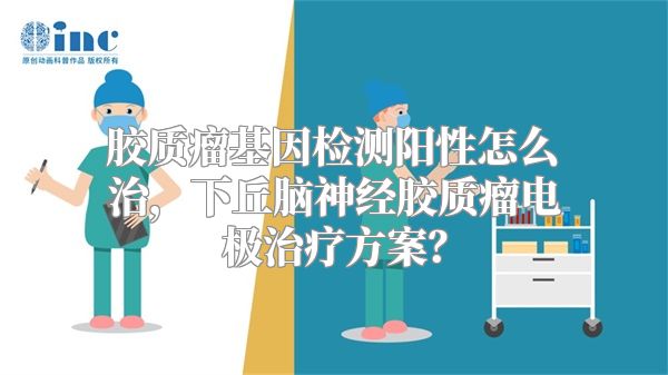 胶质瘤基因检测阳性怎么治，下丘脑神经胶质瘤电极治疗方案？