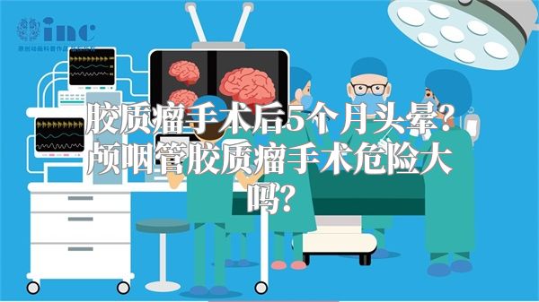 胶质瘤手术后5个月头晕？颅咽管胶质瘤手术危险大吗？