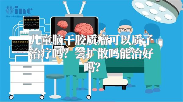 儿童脑干胶质瘤可以质子治疗吗？会扩散吗能治好吗？