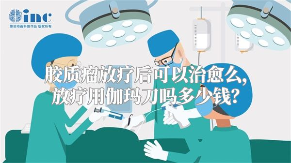 胶质瘤放疗后可以治愈么，放疗用伽玛刀吗多少钱？