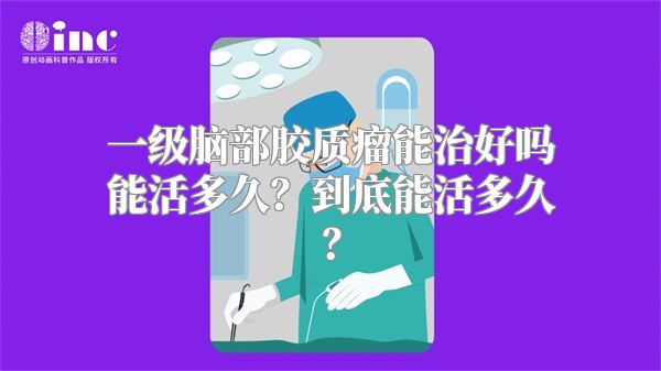 一级脑部胶质瘤能治好吗能活多久？到底能活多久？