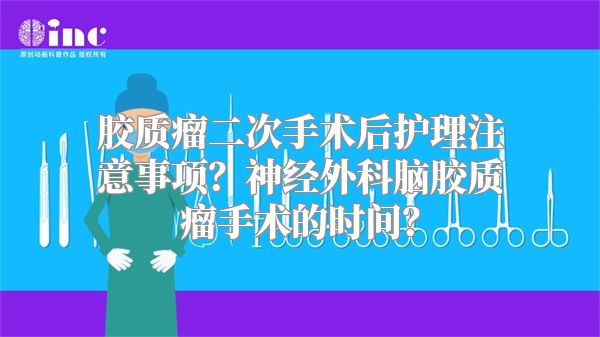 胶质瘤二次手术后护理注意事项？神经外科脑胶质瘤手术的时间？