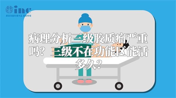 病理分析三级胶质瘤严重吗？三级不在功能区能活多久？