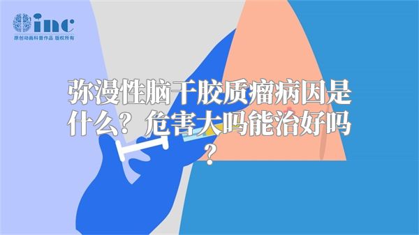 弥漫性脑干胶质瘤病因是什么？危害大吗能治好吗？