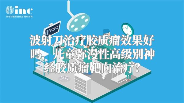 波射刀治疗胶质瘤效果好吗，儿童弥漫性高级别神经胶质瘤靶向治疗？