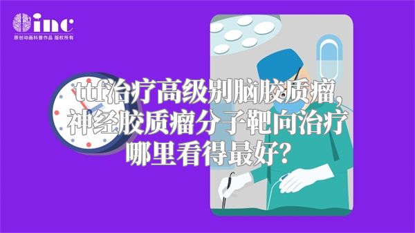 ttf治疗高级别脑胶质瘤，神经胶质瘤分子靶向治疗哪里看得最好？