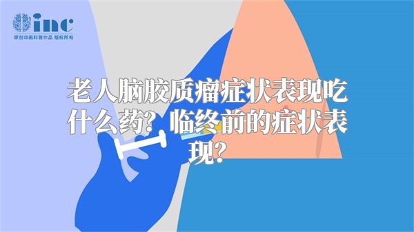 老人脑胶质瘤症状表现吃什么药？临终前的症状表现？