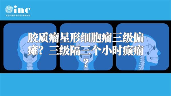 胶质瘤星形细胞瘤三级偏瘫？三级隔三个小时癫痫？