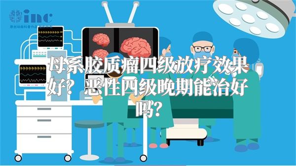 母系胶质瘤四级放疗效果好？恶性四级晚期能治好吗？