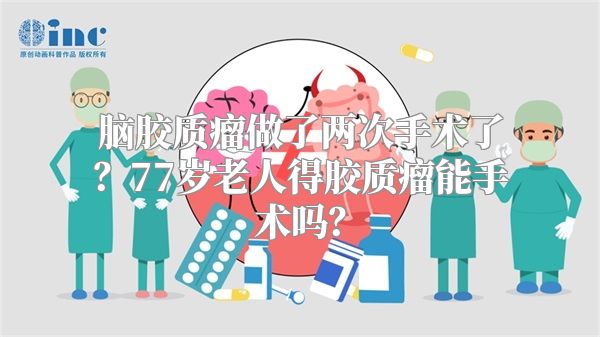 脑胶质瘤做了两次手术了？77岁老人得胶质瘤能手术吗？