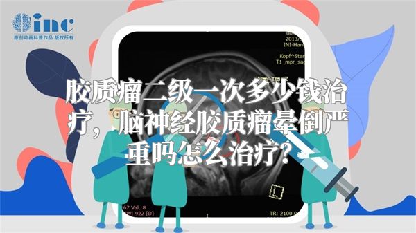 胶质瘤二级一次多少钱治疗，脑神经胶质瘤晕倒严重吗怎么治疗？