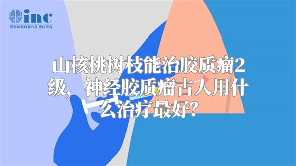 山核桃树枝能治胶质瘤2级，神经胶质瘤古人用什么治疗最好？