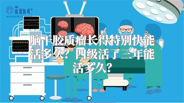 脑干胶质瘤长得特别快能活多久？四级活了三年能活多久？