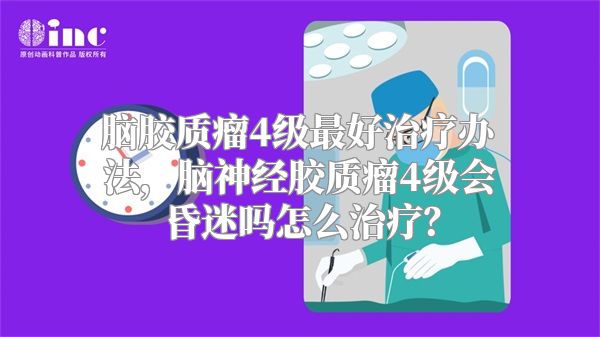 脑胶质瘤4级最好治疗办法，脑神经胶质瘤4级会昏迷吗怎么治疗？