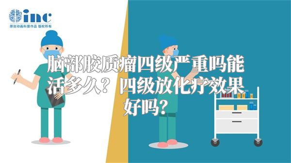 脑部胶质瘤四级严重吗能活多久？四级放化疗效果好吗？