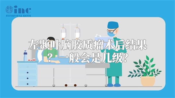 左颞叶脑胶质瘤术后结果？一般会是几级？