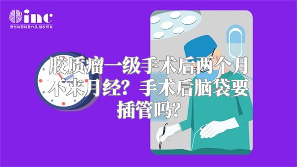 胶质瘤一级手术后两个月不来月经？手术后脑袋要插管吗？