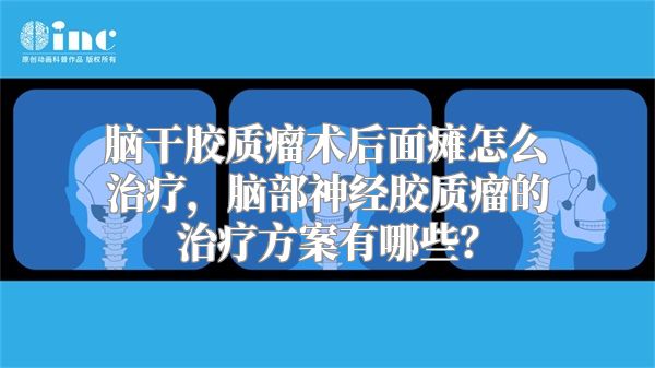 脑干胶质瘤术后面瘫怎么治疗，脑部神经胶质瘤的治疗方案有哪些？