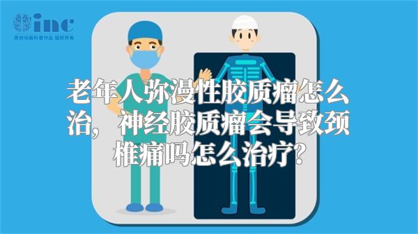 老年人弥漫性胶质瘤怎么治，神经胶质瘤会导致颈椎痛吗怎么治疗？