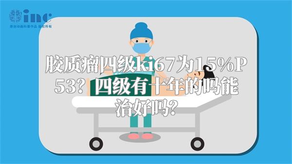 胶质瘤四级ki67为15%P53？四级有十年的吗能治好吗？