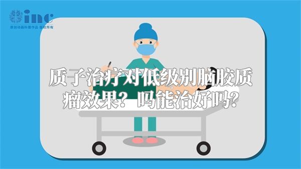 质子治疗对低级别脑胶质瘤效果？吗能治好吗？