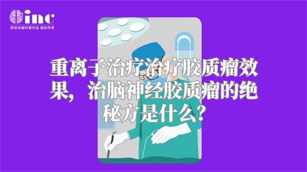 重离子治疗治疗胶质瘤效果，治脑神经胶质瘤的绝秘方是什么？