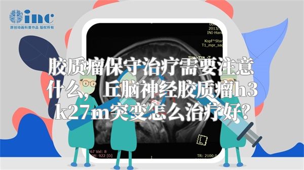 胶质瘤保守治疗需要注意什么，丘脑神经胶质瘤h3k27m突变怎么治疗好？