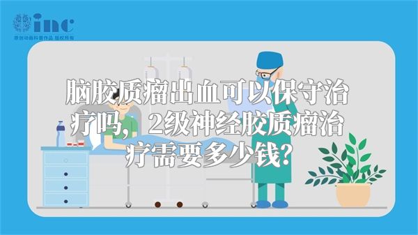 脑胶质瘤出血可以保守治疗吗，2级神经胶质瘤治疗需要多少钱？