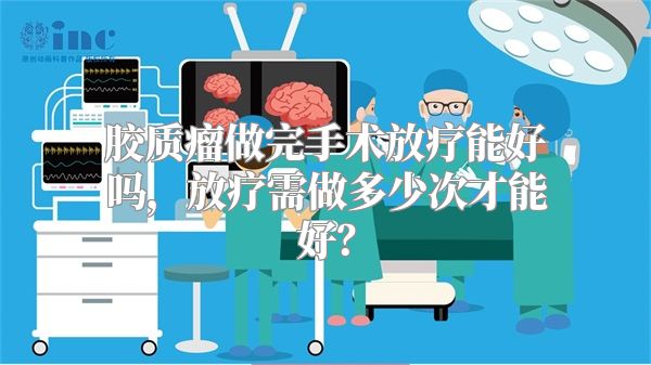 胶质瘤做完手术放疗能好吗，放疗需做多少次才能好？