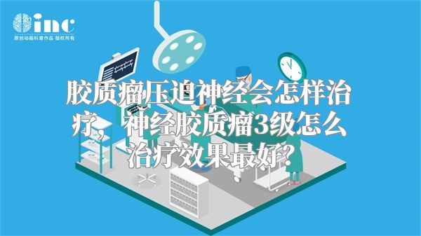 胶质瘤压迫神经会怎样治疗，神经胶质瘤3级怎么治疗效果最好？