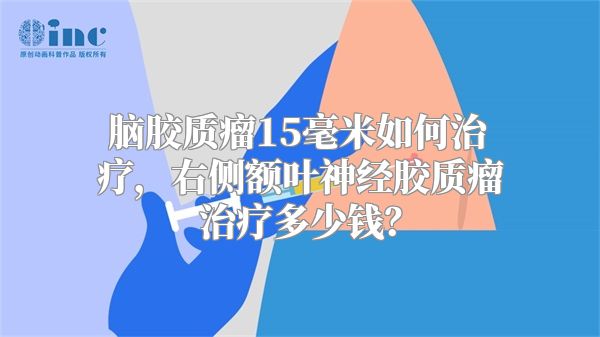 脑胶质瘤15毫米如何治疗，右侧额叶神经胶质瘤治疗多少钱？